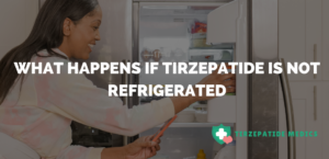 What Happens If Tirzepatide Is Not Refrigerated